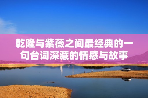乾隆与紫薇之间最经典的一句台词深藏的情感与故事