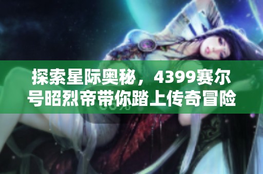 探索星际奥秘，4399赛尔号昭烈帝带你踏上传奇冒险之旅