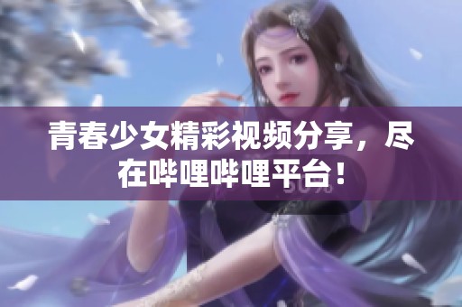 青春少女精彩视频分享，尽在哔哩哔哩平台！