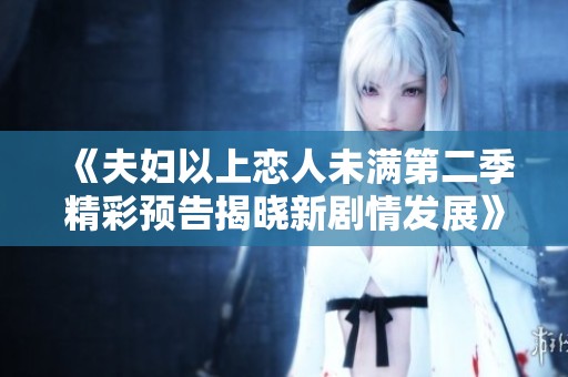 《夫妇以上恋人未满第二季精彩预告揭晓新剧情发展》