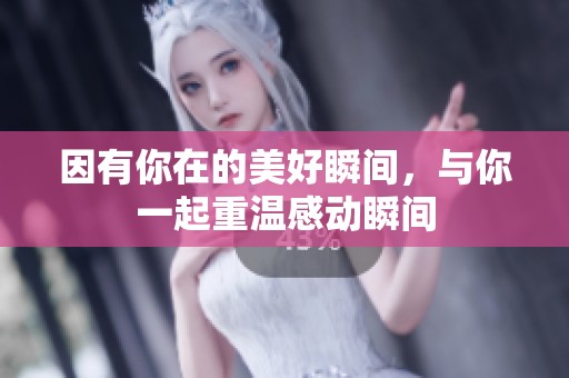 因有你在的美好瞬间，与你一起重温感动瞬间