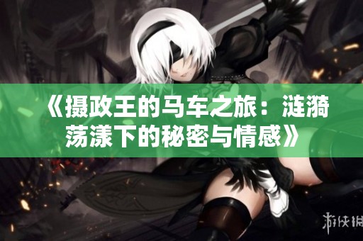 《摄政王的马车之旅：涟漪荡漾下的秘密与情感》