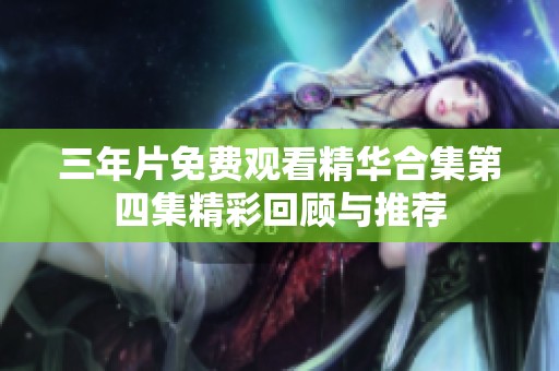 三年片免费观看精华合集第四集精彩回顾与推荐