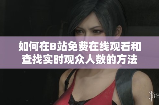 如何在B站免费在线观看和查找实时观众人数的方法