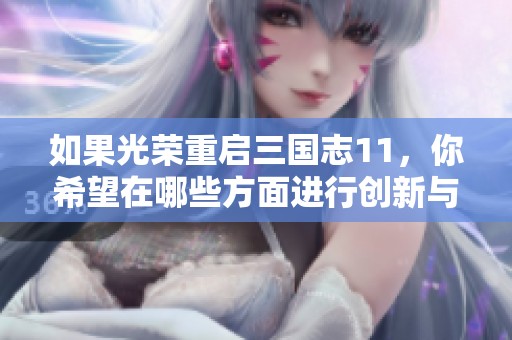 如果光荣重启三国志11，你希望在哪些方面进行创新与改进？