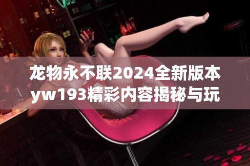 龙物永不联2024全新版本yw193精彩内容揭秘与玩法分析