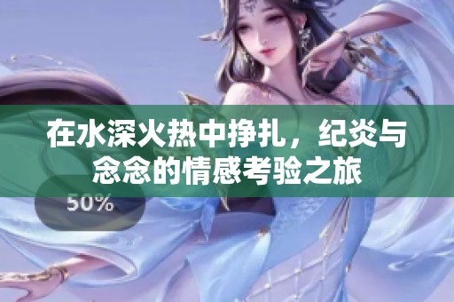 在水深火热中挣扎，纪炎与念念的情感考验之旅