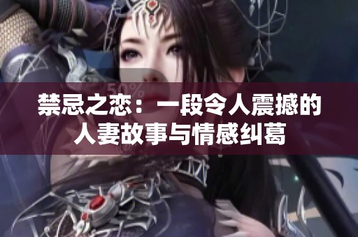 禁忌之恋：一段令人震撼的人妻故事与情感纠葛