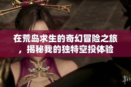 在荒岛求生的奇幻冒险之旅，揭秘我的独特空投体验