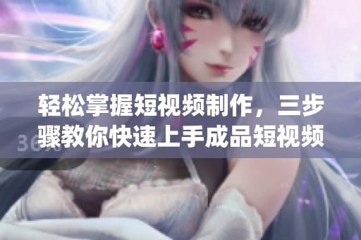 轻松掌握短视频制作，三步骤教你快速上手成品短视频app