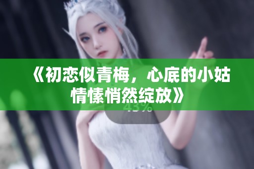 《初恋似青梅，心底的小姑情愫悄然绽放》