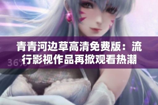 青青河边草高清免费版：流行影视作品再掀观看热潮
