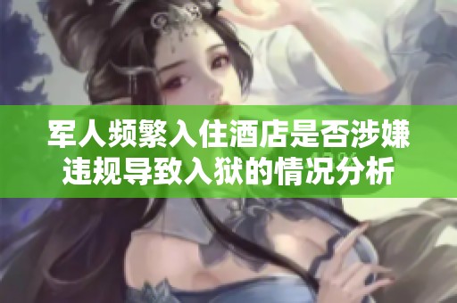 军人频繁入住酒店是否涉嫌违规导致入狱的情况分析