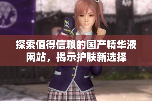 探索值得信赖的国产精华液网站，揭示护肤新选择