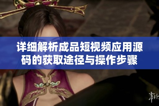 详细解析成品短视频应用源码的获取途径与操作步骤