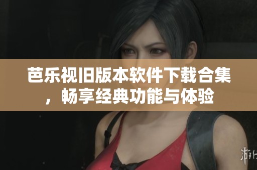 芭乐视旧版本软件下载合集，畅享经典功能与体验