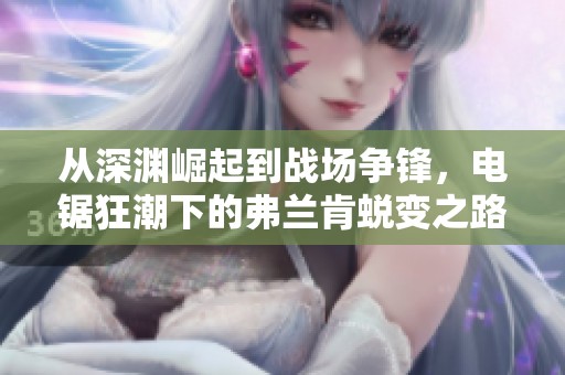 从深渊崛起到战场争锋，电锯狂潮下的弗兰肯蜕变之路揭秘