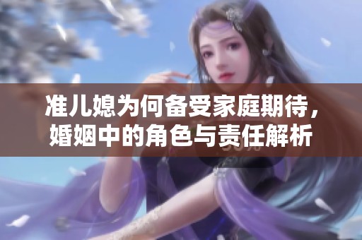 准儿媳为何备受家庭期待，婚姻中的角色与责任解析