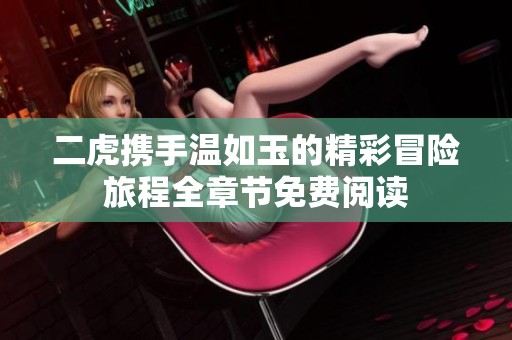 二虎携手温如玉的精彩冒险旅程全章节免费阅读