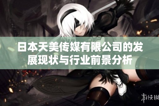 日本天美传媒有限公司的发展现状与行业前景分析