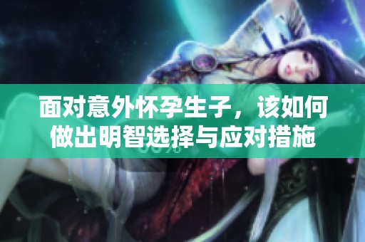 面对意外怀孕生子，该如何做出明智选择与应对措施