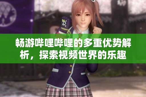 畅游哔哩哔哩的多重优势解析，探索视频世界的乐趣