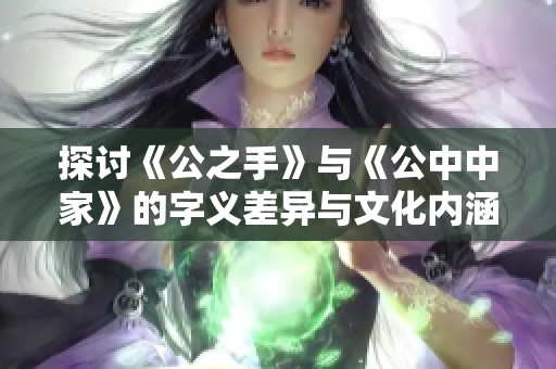 探讨《公之手》与《公中中家》的字义差异与文化内涵