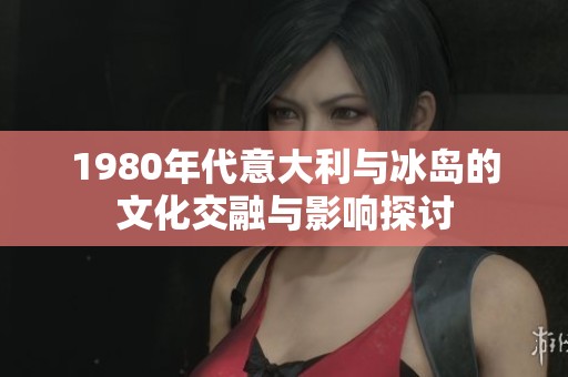1980年代意大利与冰岛的文化交融与影响探讨