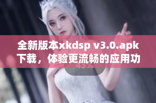 全新版本xkdsp v3.0.apk下载，体验更流畅的应用功能