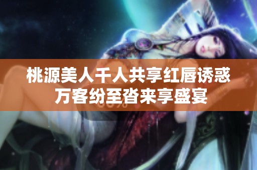 桃源美人千人共享红唇诱惑 万客纷至沓来享盛宴