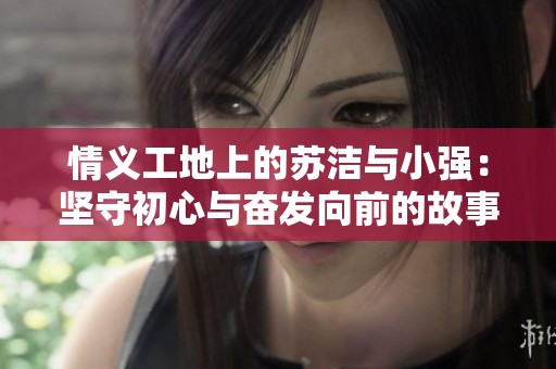 情义工地上的苏洁与小强：坚守初心与奋发向前的故事