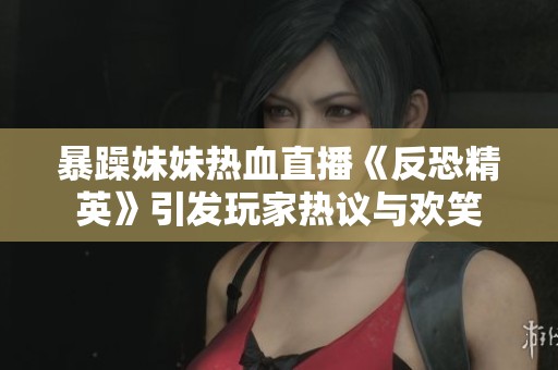 暴躁妹妹热血直播《反恐精英》引发玩家热议与欢笑