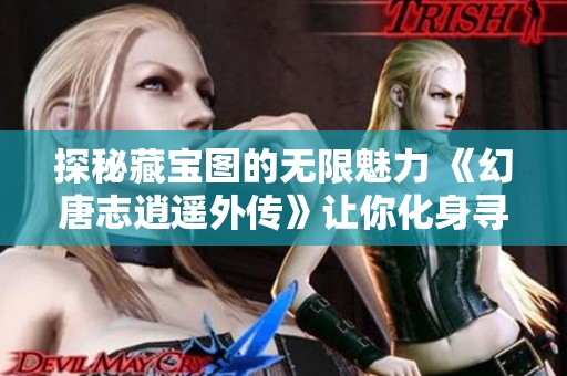 探秘藏宝图的无限魅力 《幻唐志逍遥外传》让你化身寻宝达人