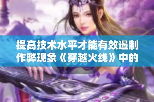 提高技术水平才能有效遏制作弊现象《穿越火线》中的油盐之争