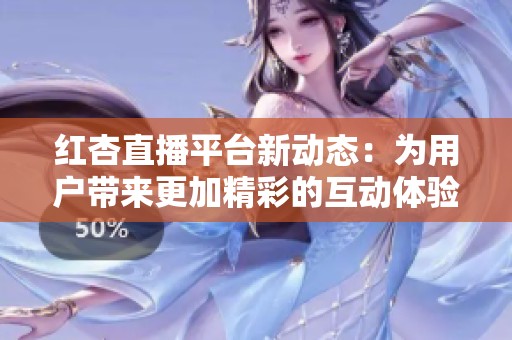 红杏直播平台新动态：为用户带来更加精彩的互动体验