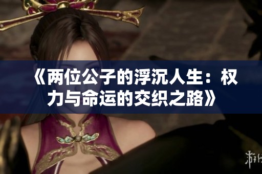 《两位公子的浮沉人生：权力与命运的交织之路》