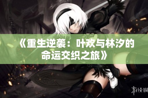 《重生逆袭：叶欢与林汐的命运交织之旅》