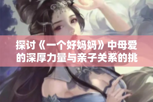 探讨《一个好妈妈》中母爱的深厚力量与亲子关系的挑战
