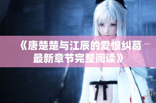 《唐楚楚与江辰的爱恨纠葛最新章节完整阅读》