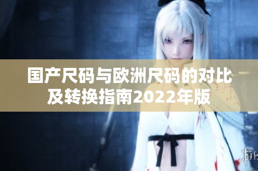 国产尺码与欧洲尺码的对比及转换指南2022年版
