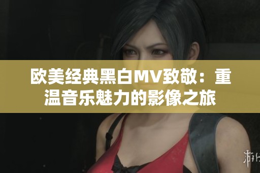 欧美经典黑白MV致敬：重温音乐魅力的影像之旅