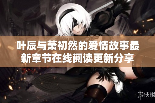 叶辰与萧初然的爱情故事最新章节在线阅读更新分享