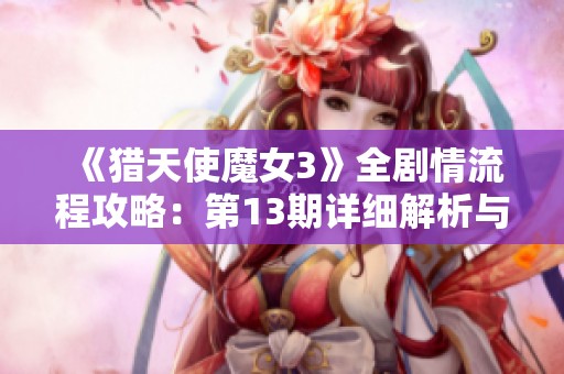 《猎天使魔女3》全剧情流程攻略：第13期详细解析与玩法心得