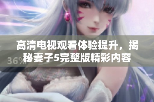 高清电视观看体验提升，揭秘妻子5完整版精彩内容