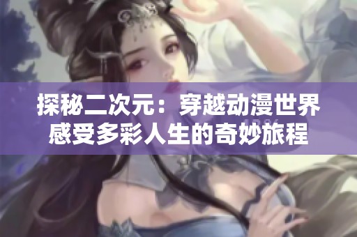 探秘二次元：穿越动漫世界感受多彩人生的奇妙旅程