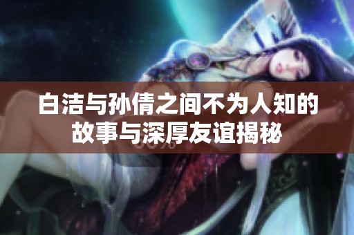 白洁与孙倩之间不为人知的故事与深厚友谊揭秘