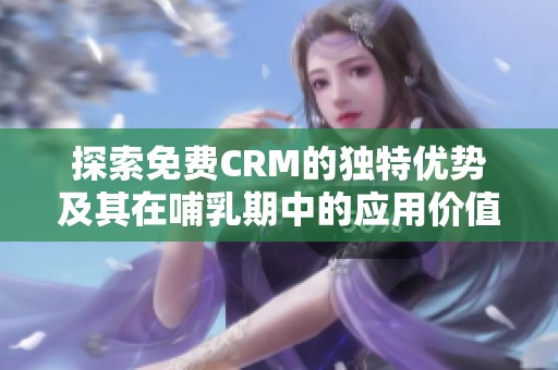 探索免费CRM的独特优势及其在哺乳期中的应用价值