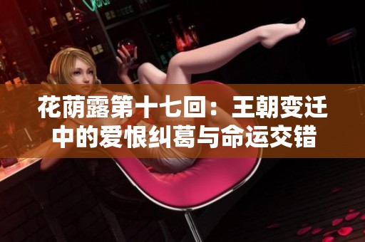 花荫露第十七回：王朝变迁中的爱恨纠葛与命运交错