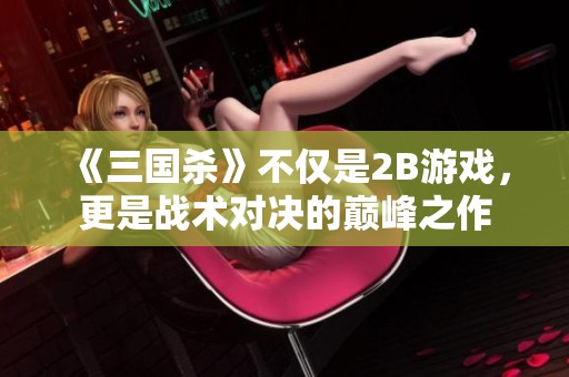 《三国杀》不仅是2B游戏，更是战术对决的巅峰之作