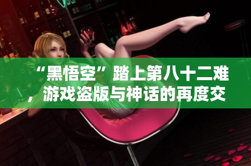 “黑悟空”踏上第八十二难，游戏盗版与神话的再度交锋